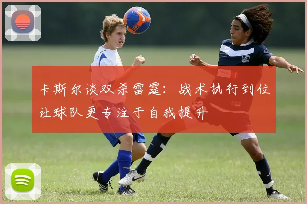 卡斯尔谈双杀雷霆：战术执行到位让球队更专注于自我提升