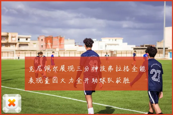 克尼佩尔展现三分神技弗拉格全能表现奎因火力全开助球队获胜