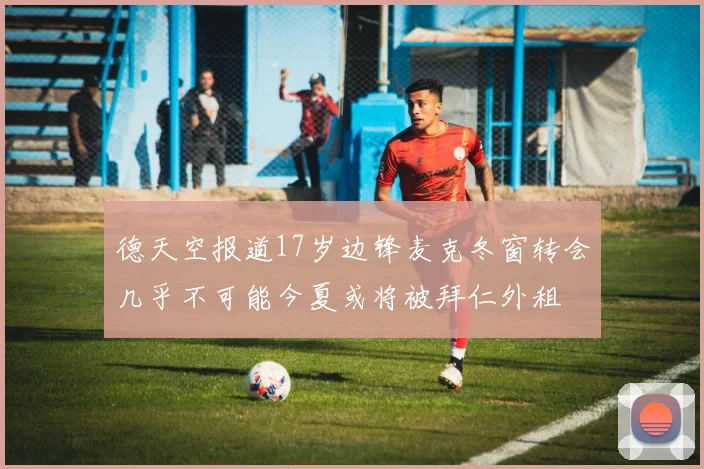 德天空报道17岁边锋麦克冬窗转会几乎不可能今夏或将被拜仁外租
