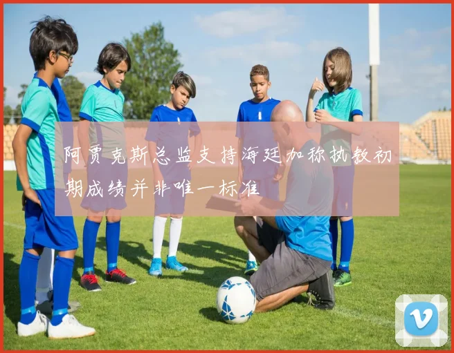 阿贾克斯总监支持海廷加称执教初期成绩并非唯一标准