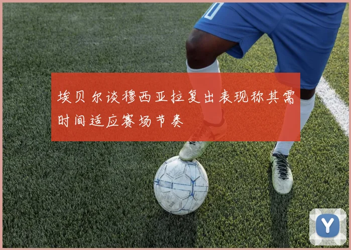 埃贝尔谈穆西亚拉复出表现称其需时间适应赛场节奏