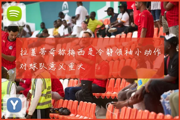 拉基蒂奇称梅西是冷静领袖小动作对球队意义重大