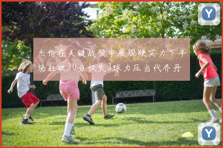 杰伦在关键战役中展现硬实力下半场狂砍30分仅失3球力压当代乔丹