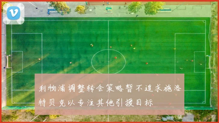 利物浦调整转会策略暂不追求施洛特贝克以专注其他引援目标