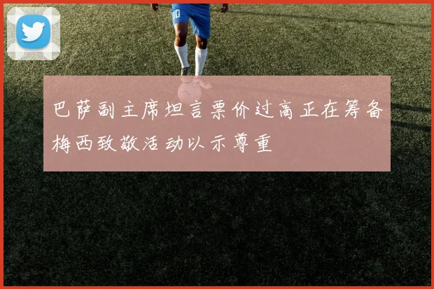 巴萨副主席坦言票价过高正在筹备梅西致敬活动以示尊重
