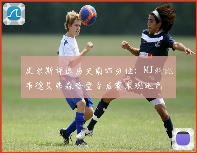 皮尔斯评选历史前四分位：MJ科比韦德艾弗森哈登季后赛表现逊色