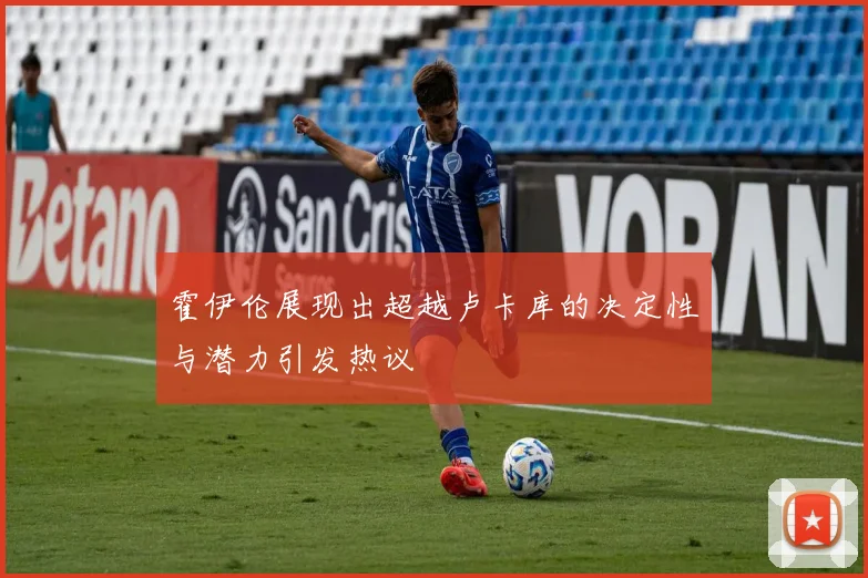 霍伊伦展现出超越卢卡库的决定性与潜力引发热议