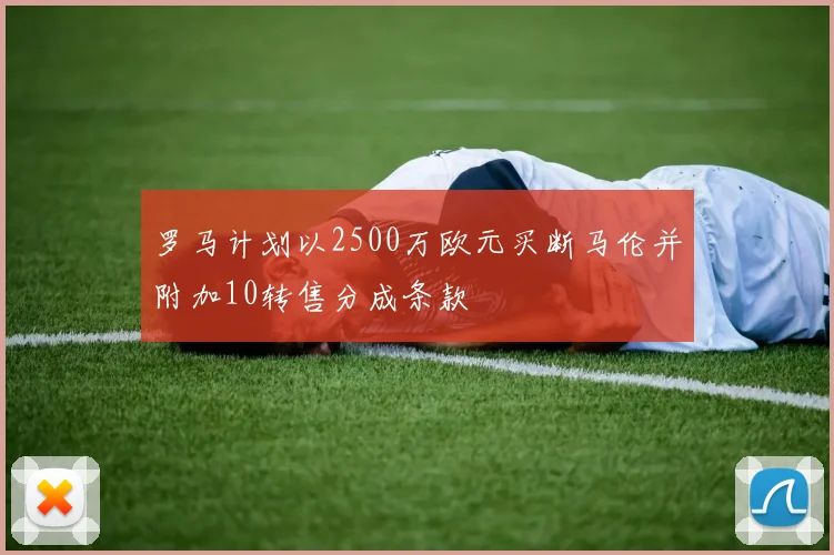 罗马计划以2500万欧元买断马伦并附加10转售分成条款
