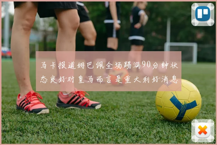 马卡报道姆巴佩全场踢满90分钟状态良好对皇马而言是重大利好消息