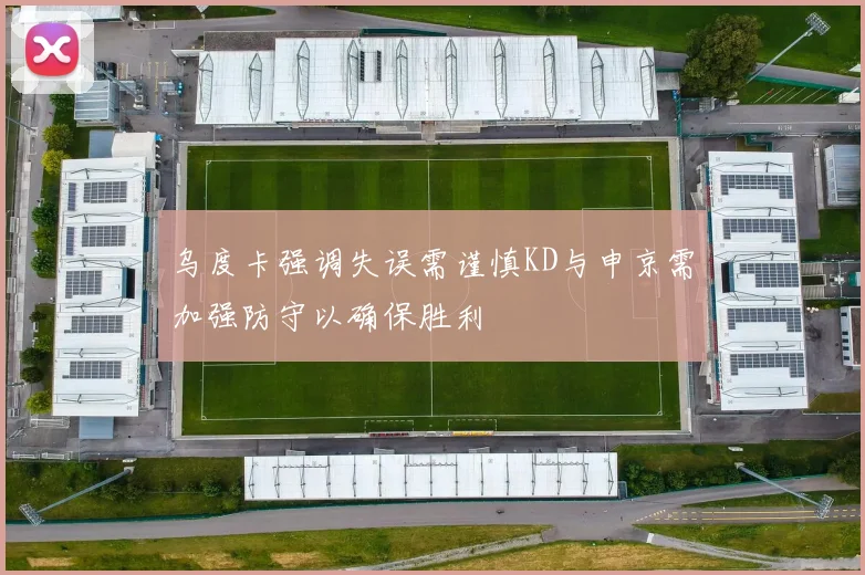 乌度卡强调失误需谨慎KD与申京需加强防守以确保胜利