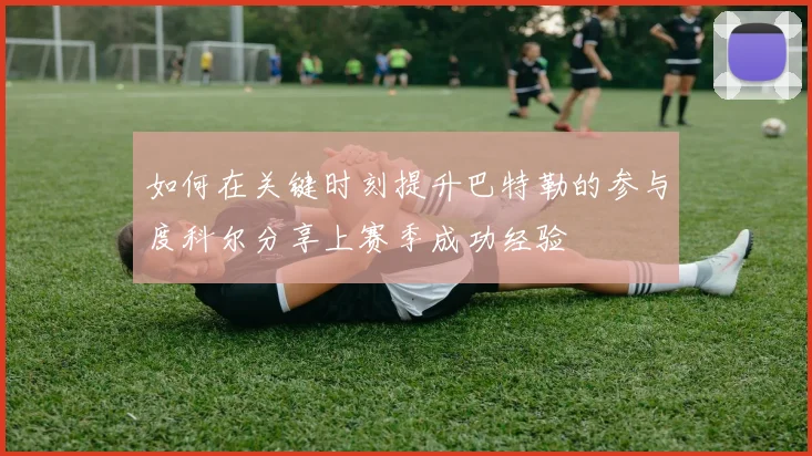 如何在关键时刻提升巴特勒的参与度科尔分享上赛季成功经验