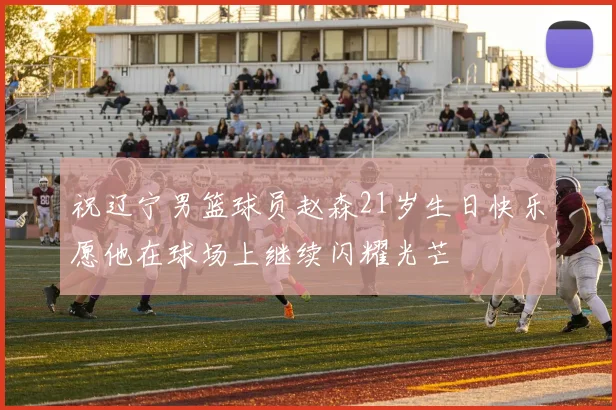祝辽宁男篮球员赵森21岁生日快乐愿他在球场上继续闪耀光芒