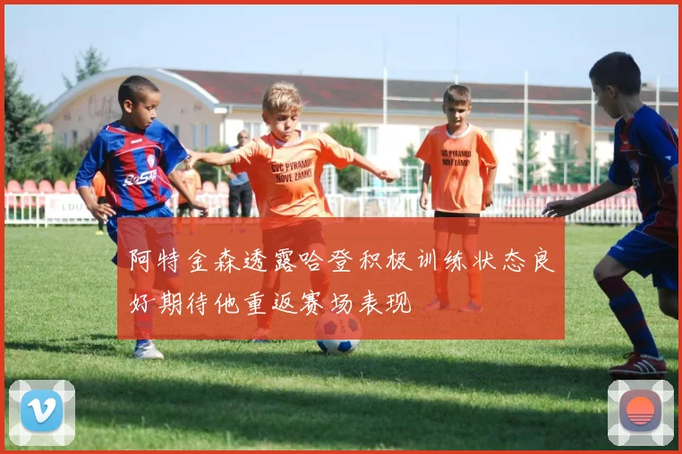 阿特金森透露哈登积极训练状态良好期待他重返赛场表现