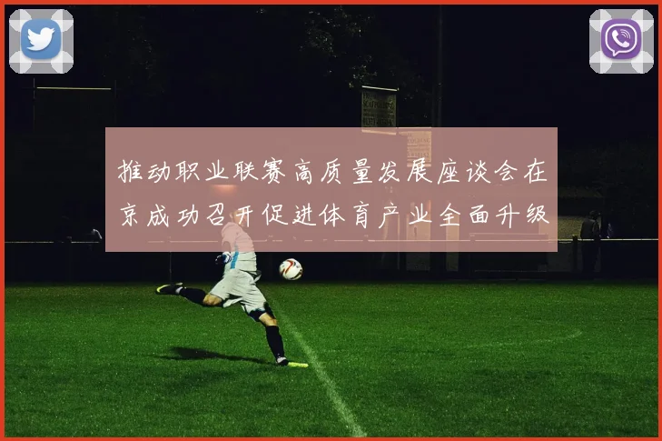 推动职业联赛高质量发展座谈会在京成功召开促进体育产业全面升级与创新发展