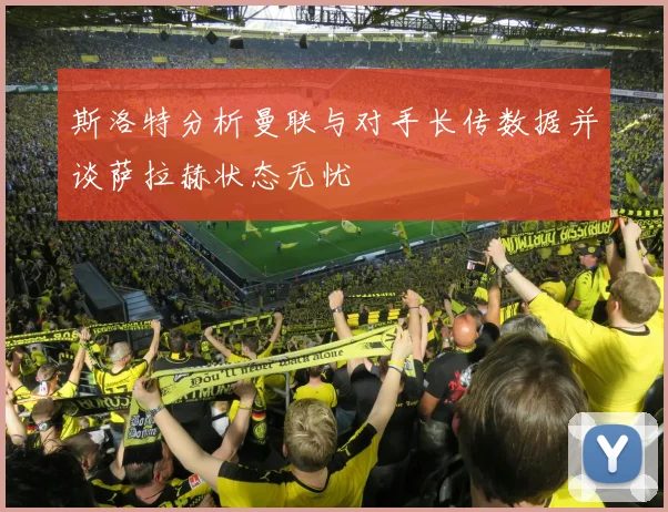 斯洛特分析曼联与对手长传数据并谈萨拉赫状态无忧