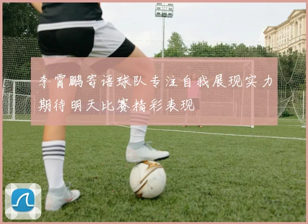 李霄鹏寄语球队专注自我展现实力期待明天比赛精彩表现