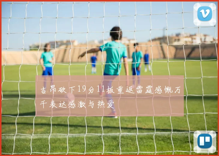 吉昂砍下19分11板重返雷霆感慨万千表达感激与热爱