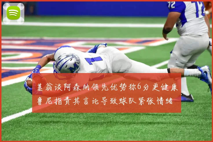 基翁谈阿森纳领先优势称6分更健康鲁尼指责其言论导致球队紧张情绪