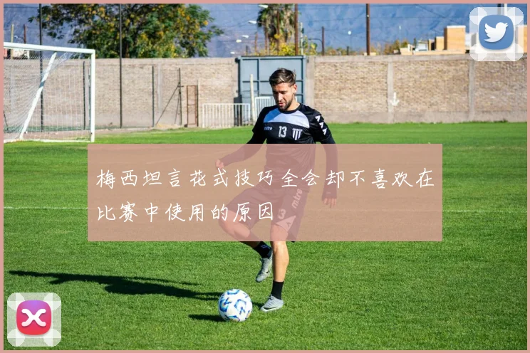 梅西坦言花式技巧全会却不喜欢在比赛中使用的原因