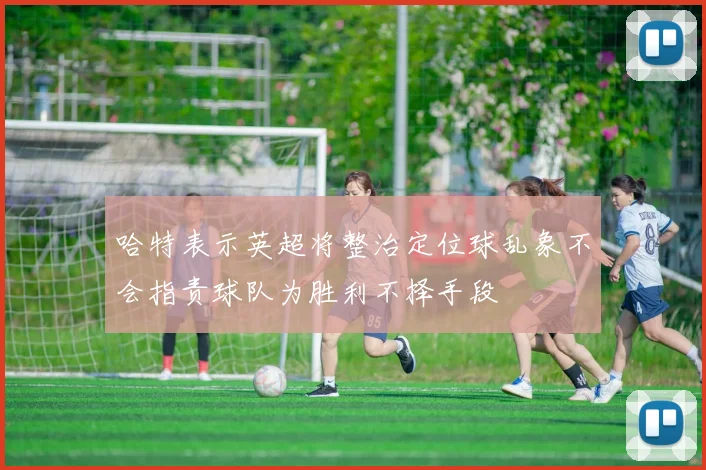 哈特表示英超将整治定位球乱象不会指责球队为胜利不择手段