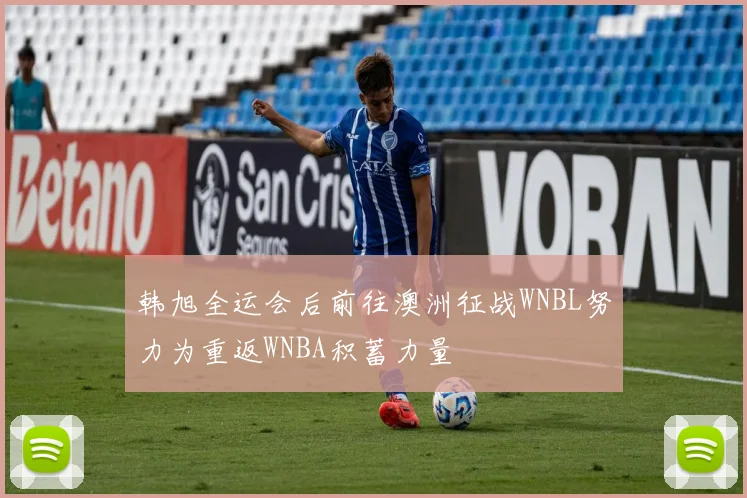 韩旭全运会后前往澳洲征战WNBL努力为重返WNBA积蓄力量