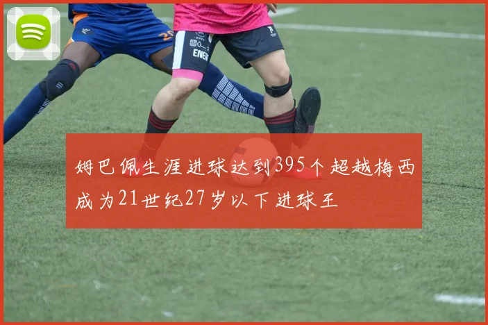 姆巴佩生涯进球达到395个超越梅西成为21世纪27岁以下进球王