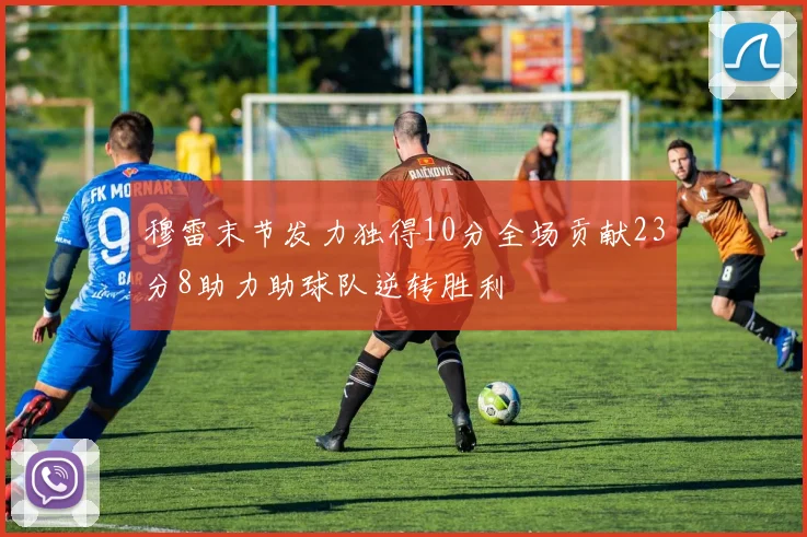 穆雷末节发力独得10分全场贡献23分8助力助球队逆转胜利