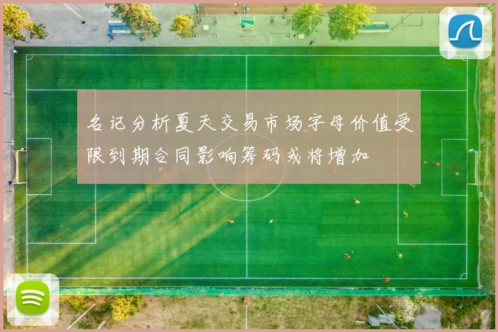 名记分析夏天交易市场字母价值受限到期合同影响筹码或将增加