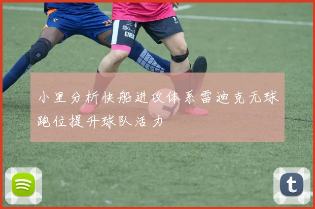 小里分析快船进攻体系雷迪克无球跑位提升球队活力