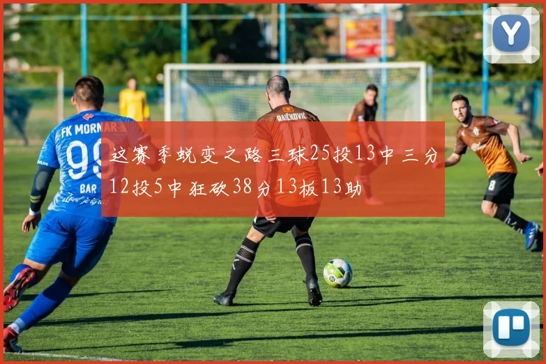 这赛季蜕变之路三球25投13中三分12投5中狂砍38分13板13助
