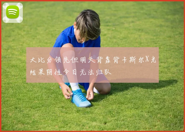 大比分领先但明天背靠背卡斯尔X光结果阴性今日无法归队