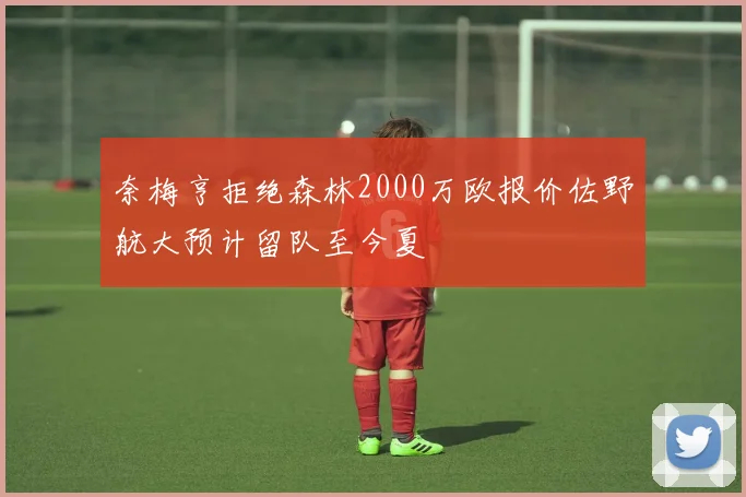 奈梅亨拒绝森林2000万欧报价佐野航大预计留队至今夏