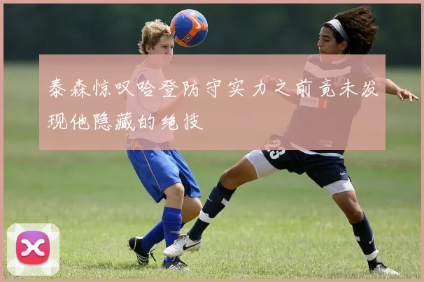 泰森惊叹哈登防守实力之前竟未发现他隐藏的绝技