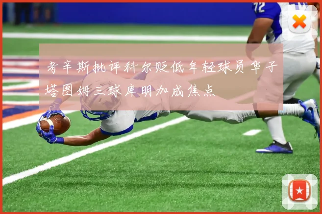 考辛斯批评科尔贬低年轻球员华子塔图姆三球库明加成焦点