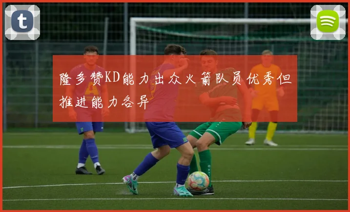 隆多赞KD能力出众火箭队员优秀但推进能力各异