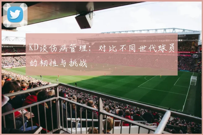 KD谈伤病管理：对比不同世代球员的韧性与挑战