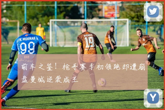前车之鉴！枪手赛季初领跑却遭崩盘曼城逆袭成王