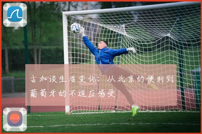 古加谈生活变化：从北京的便利到葡萄牙的不适应感受