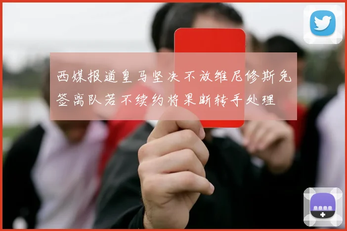 西媒报道皇马坚决不放维尼修斯免签离队若不续约将果断转手处理
