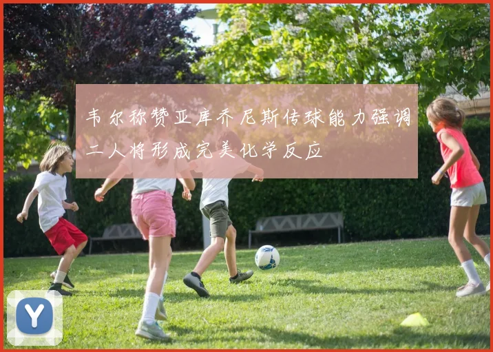 韦尔称赞亚库乔尼斯传球能力强调二人将形成完美化学反应