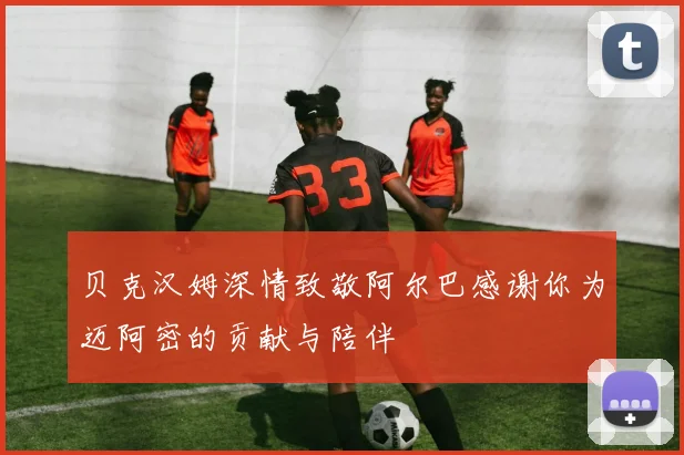 贝克汉姆深情致敬阿尔巴感谢你为迈阿密的贡献与陪伴
