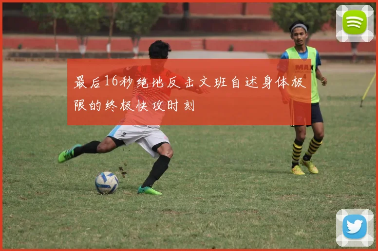 最后16秒绝地反击文班自述身体极限的终极快攻时刻