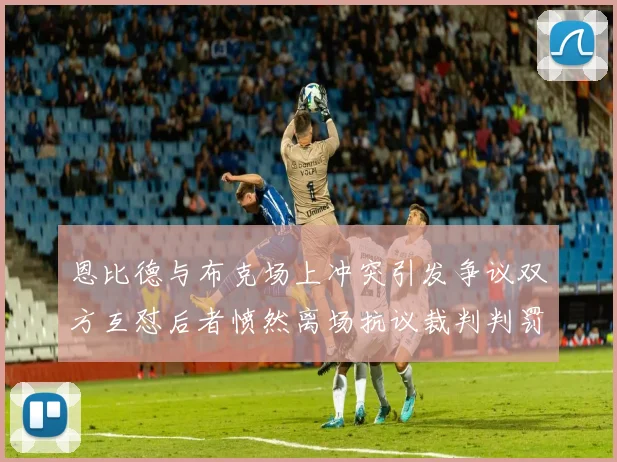 恩比德与布克场上冲突引发争议双方互怼后者愤然离场抗议裁判判罚