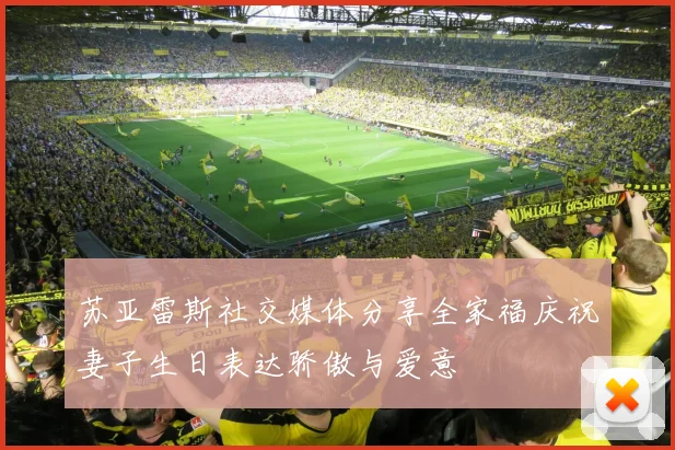 苏亚雷斯社交媒体分享全家福庆祝妻子生日表达骄傲与爱意