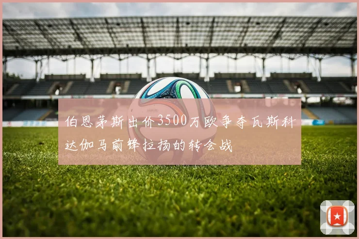 伯恩茅斯出价3500万欧争夺瓦斯科达伽马前锋拉扬的转会战