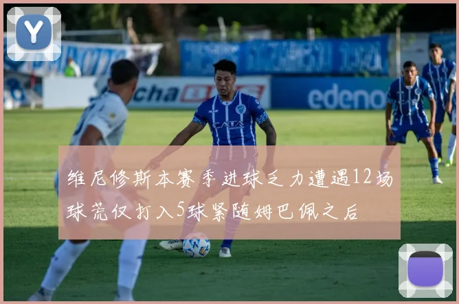 维尼修斯本赛季进球乏力遭遇12场球荒仅打入5球紧随姆巴佩之后