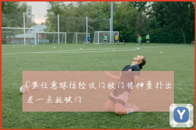 C罗任意球惊险攻门被门将神勇扑出差一点就破门