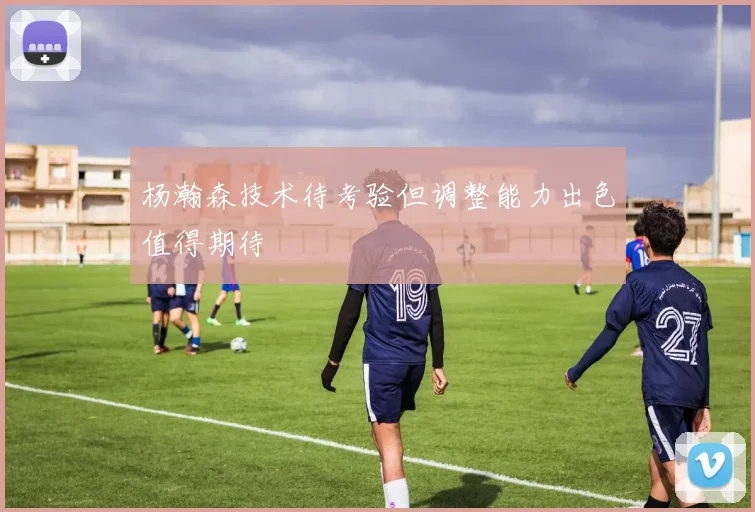 杨瀚森技术待考验但调整能力出色值得期待