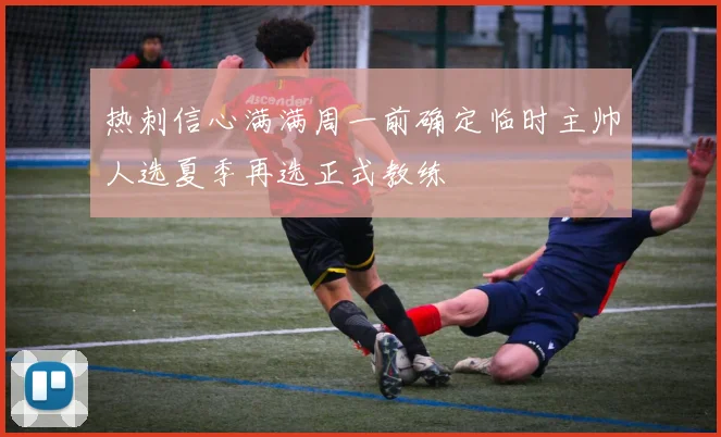 热刺信心满满周一前确定临时主帅人选夏季再选正式教练