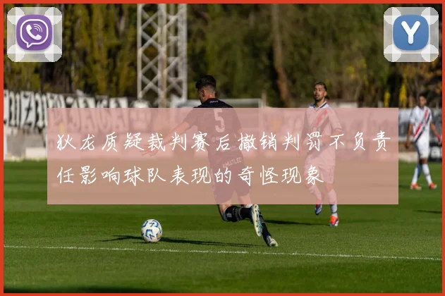 狄龙质疑裁判赛后撤销判罚不负责任影响球队表现的奇怪现象